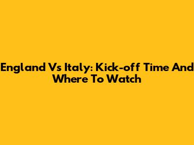 England Vs Italy: Kick-off Time And Where To Watch