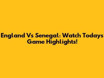 England Vs Senegal: Watch Today's Game Highlights!