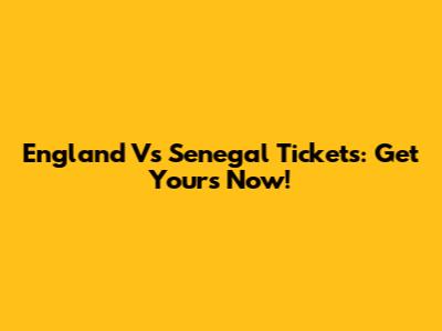 England Vs Senegal Tickets: Get Yours Now!