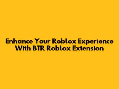 Enhance Your Roblox Experience With BTR Roblox Extension