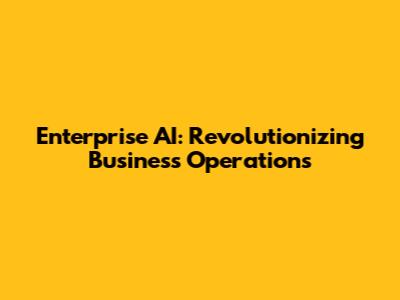Enterprise AI: Revolutionizing Business Operations