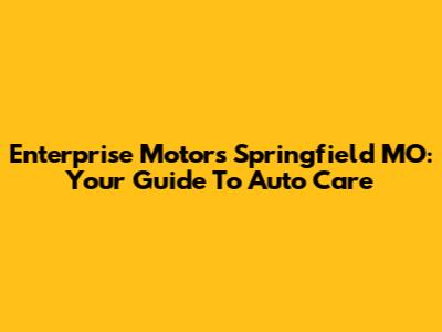 Enterprise Motors Springfield MO: Your Guide To Auto Care