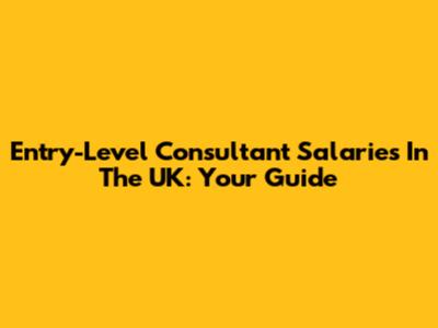Entry-Level Consultant Salaries In The UK: Your Guide
