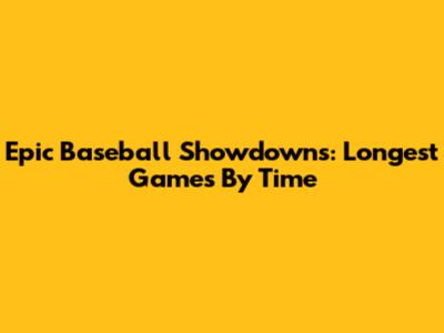 Epic Baseball Showdowns: Longest Games By Time