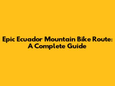 Epic Ecuador Mountain Bike Route: A Complete Guide