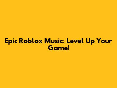 Epic Roblox Music: Level Up Your Game!