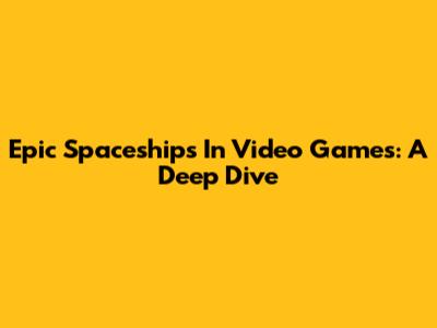 Epic Spaceships In Video Games: A Deep Dive