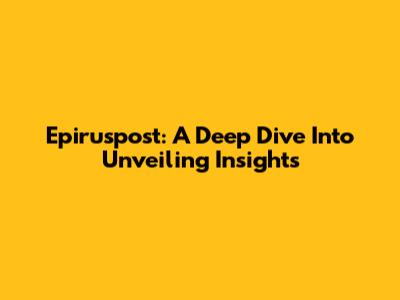 Epiruspost: A Deep Dive Into Unveiling Insights