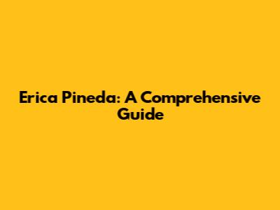 Erica Pineda: A Comprehensive Guide
