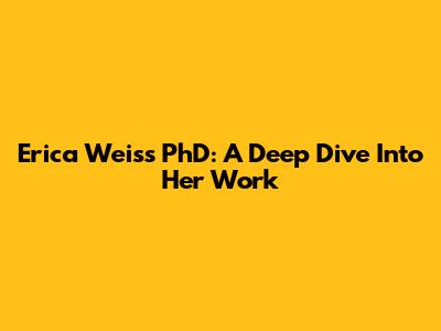 Erica Weiss PhD: A Deep Dive Into Her Work