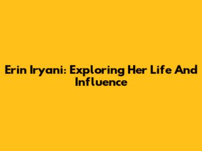 Erin Iryani: Exploring Her Life And Influence