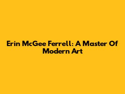 Erin McGee Ferrell: A Master Of Modern Art