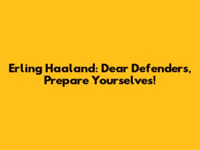 Erling Haaland: Dear Defenders, Prepare Yourselves!