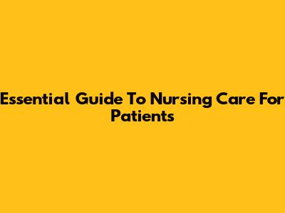 Essential Guide To Nursing Care For Patients