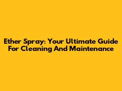 Ether Spray: Your Ultimate Guide For Cleaning And Maintenance