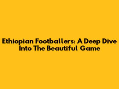 Ethiopian Footballers: A Deep Dive Into The Beautiful Game
