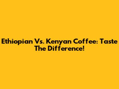 Ethiopian Vs. Kenyan Coffee: Taste The Difference!