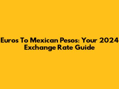 Euros To Mexican Pesos: Your 2024 Exchange Rate Guide