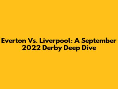 Everton Vs. Liverpool: A September 2022 Derby Deep Dive