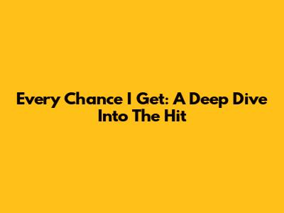Every Chance I Get: A Deep Dive Into The Hit