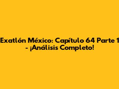 Exatlón México: Capítulo 64 Parte 1 - ¡Análisis Completo!
