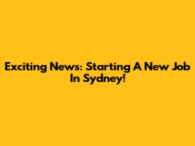 Exciting News: Starting A New Job In Sydney!