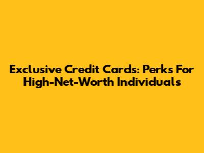 Exclusive Credit Cards: Perks For High-Net-Worth Individuals