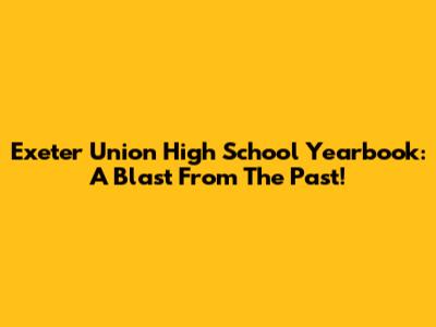 Exeter Union High School Yearbook: A Blast From The Past!