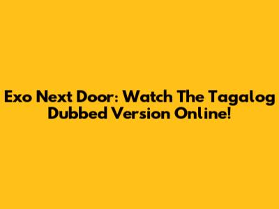 Exo Next Door: Watch The Tagalog Dubbed Version Online!