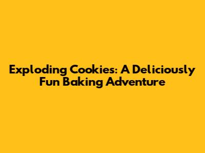 Exploding Cookies: A Deliciously Fun Baking Adventure