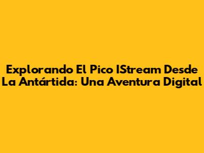 Explorando El Pico IStream Desde La Antártida: Una Aventura Digital