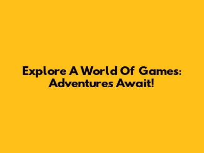 Explore A World Of Games: Adventures Await!