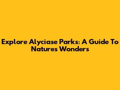 Explore Alyciase Parks: A Guide To Nature's Wonders