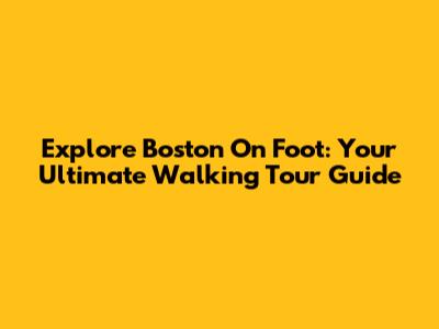 Explore Boston On Foot: Your Ultimate Walking Tour Guide