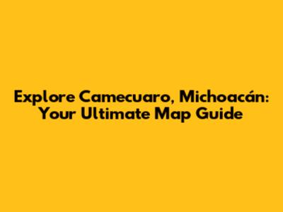 Explore Camecuaro, Michoacán: Your Ultimate Map Guide