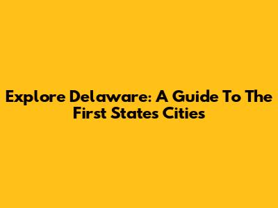 Explore Delaware: A Guide To The First State's Cities