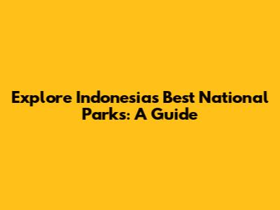 Explore Indonesia's Best National Parks: A Guide