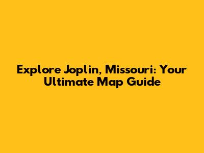 Explore Joplin, Missouri: Your Ultimate Map Guide