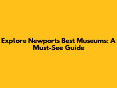 Explore Newport's Best Museums: A Must-See Guide