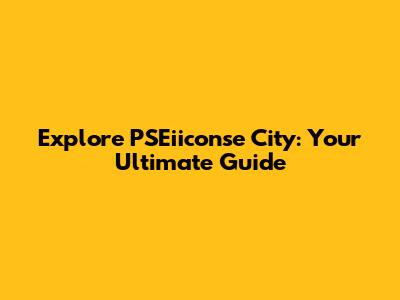 Explore PSEiiconse City: Your Ultimate Guide