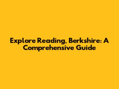 Explore Reading, Berkshire: A Comprehensive Guide