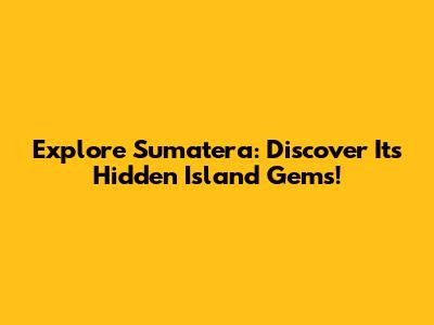 Explore Sumatera: Discover Its Hidden Island Gems!