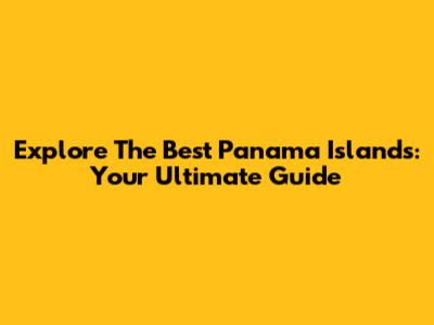 Explore The Best Panama Islands: Your Ultimate Guide