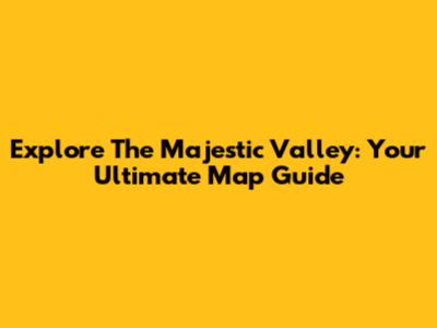 Explore The Majestic Valley: Your Ultimate Map Guide