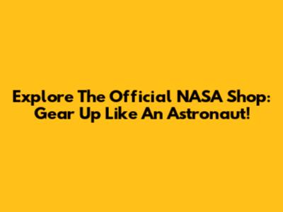 Explore The Official NASA Shop: Gear Up Like An Astronaut!