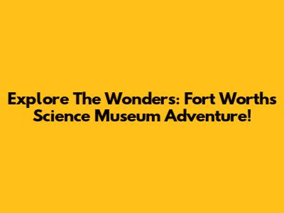 Explore The Wonders: Fort Worth's Science Museum Adventure!