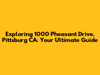 Exploring 1000 Pheasant Drive, Pittsburg CA: Your Ultimate Guide