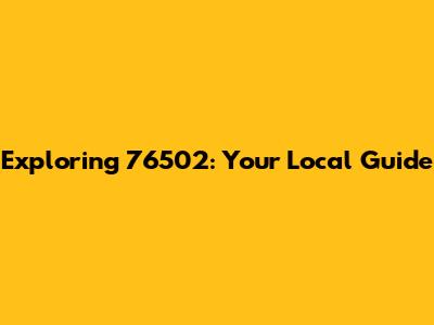 Exploring 76502: Your Local Guide