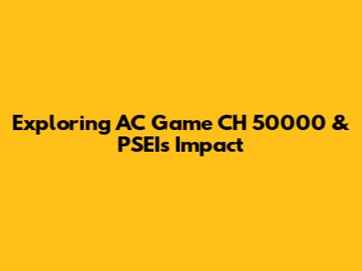 Exploring AC Game CH 50000 & PSEI's Impact