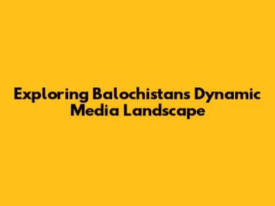 Exploring Balochistan's Dynamic Media Landscape